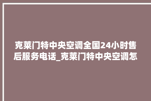 克莱门特中央空调全国24小时售后服务电话_克莱门特中央空调怎么用手机开空调 。克莱