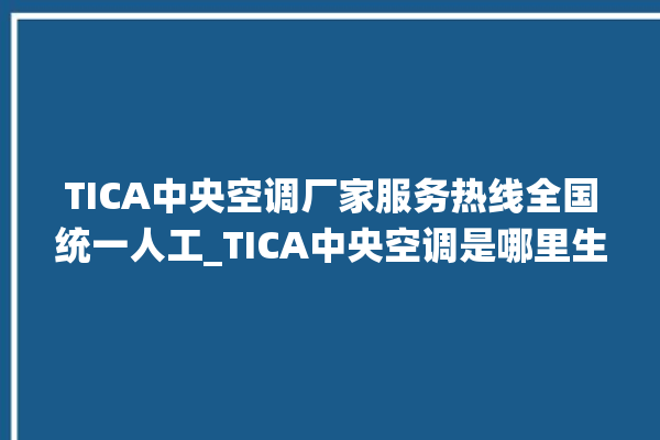 TICA中央空调厂家服务热线全国统一人工_TICA中央空调是哪里生产的 。中央空调