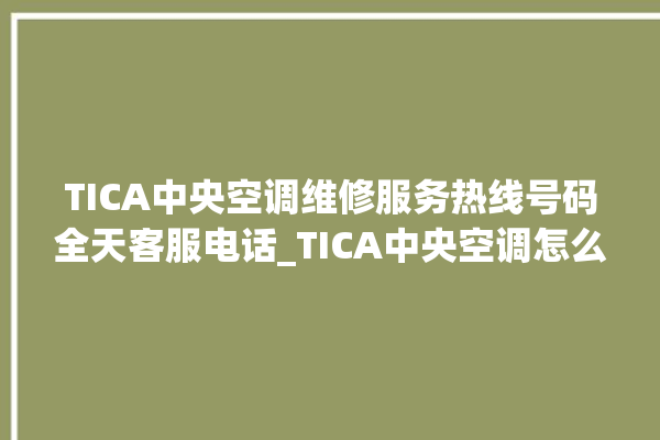 TICA中央空调维修服务热线号码全天客服电话_TICA中央空调怎么用手机开空调 。中央空调