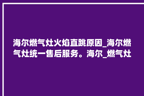 海尔燃气灶火焰直跳原因_海尔燃气灶统一售后服务。海尔_燃气灶