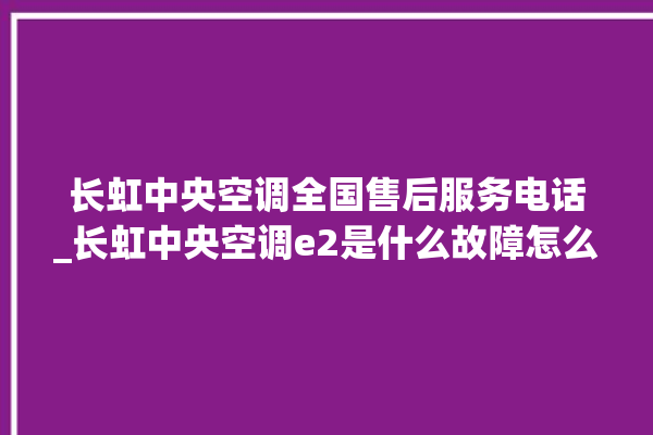 长虹中央空调全国售后服务电话_长虹中央空调e2是什么故障怎么解决 。长虹