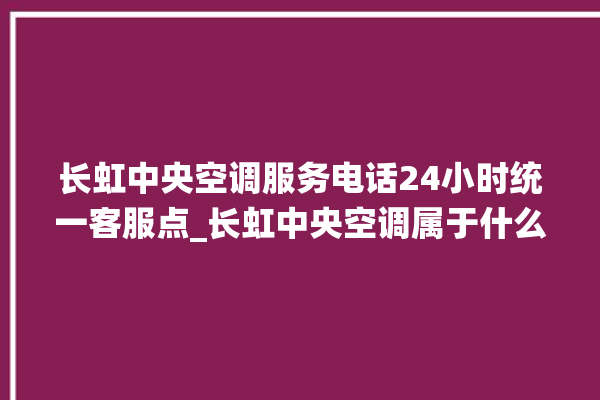 长虹中央空调服务电话24小时统一客服点_长虹中央空调属于什么档次 。长虹