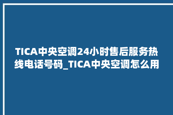 TICA中央空调24小时售后服务热线电话号码_TICA中央空调怎么用手机开空调 。中央空调