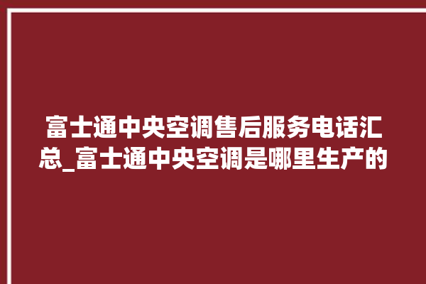 富士通中央空调售后服务电话汇总_富士通中央空调是哪里生产的 。富士通