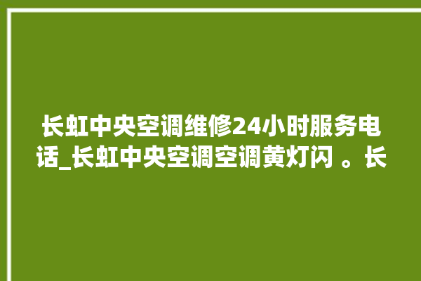 长虹中央空调维修24小时服务电话_长虹中央空调空调黄灯闪 。长虹