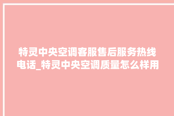 特灵中央空调客服售后服务热线电话_特灵中央空调质量怎么样用的久吗 。中央空调