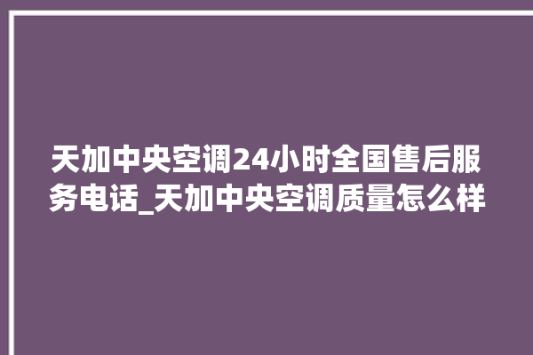 天加中央空调24小时全国售后服务电话_天加中央空调质量怎么样用的久吗 。中央空调