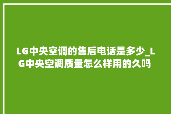 LG中央空调的售后电话是多少_LG中央空调质量怎么样用的久吗 。中央空调