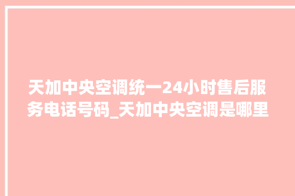 天加中央空调统一24小时售后服务电话号码_天加中央空调是哪里生产的 。中央空调