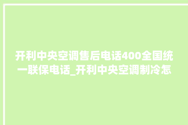 开利中央空调售后电话400全国统一联保电话_开利中央空调制冷怎么调节 。电话