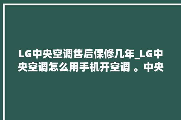 LG中央空调售后保修几年_LG中央空调怎么用手机开空调 。中央空调