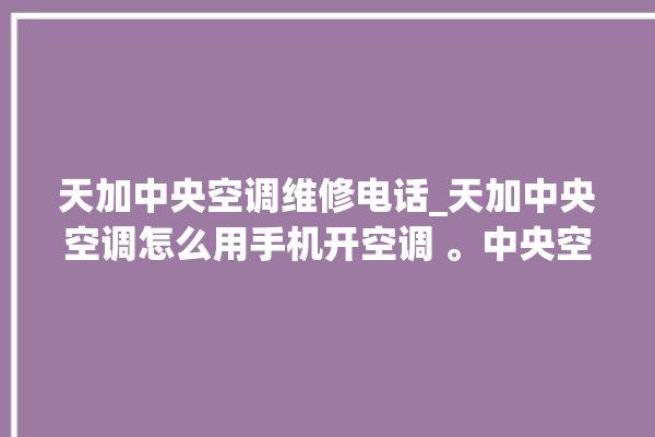 天加中央空调维修电话_天加中央空调怎么用手机开空调 。中央空调