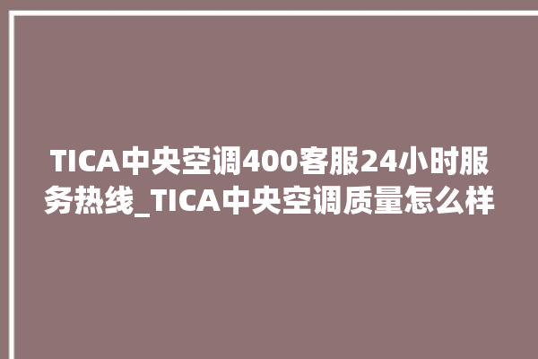 TICA中央空调400客服24小时服务热线_TICA中央空调质量怎么样用的久吗 。中央空调