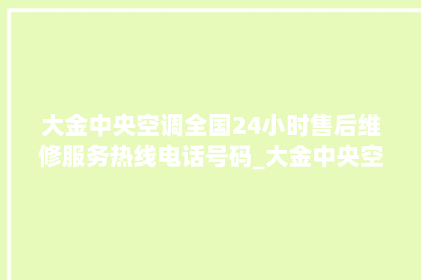 大金中央空调全国24小时售后维修服务热线电话号码_大金中央空调制冷怎么调节 。中央空调