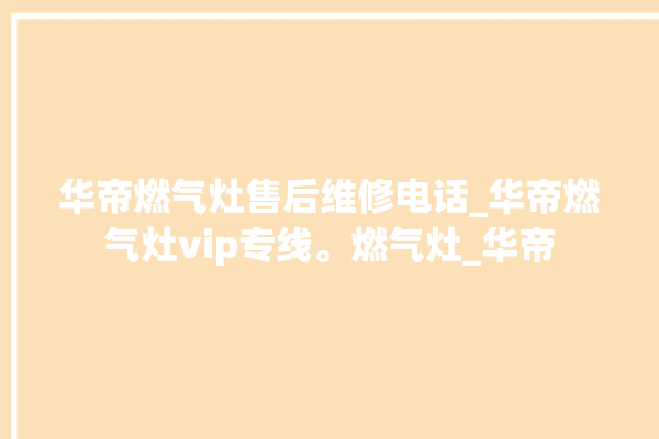 华帝燃气灶售后维修电话_华帝燃气灶vip专线。燃气灶_华帝