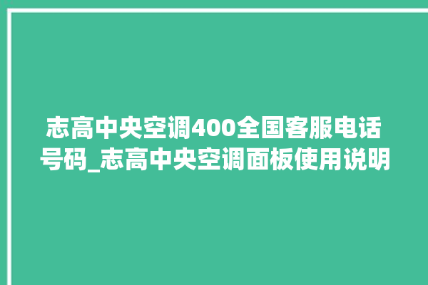 志高中央空调400全国客服电话号码_志高中央空调面板使用说明 。中央空调