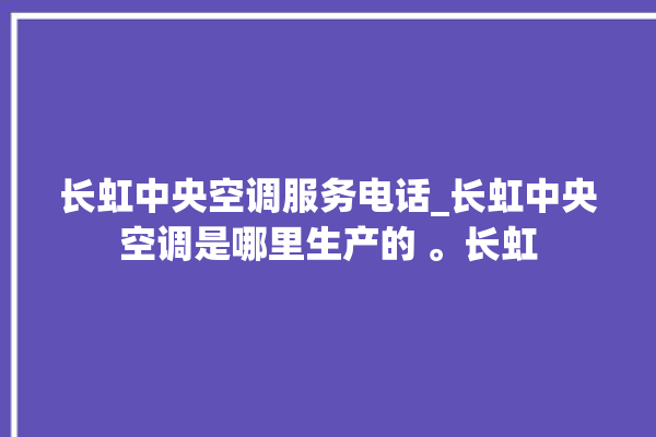 长虹中央空调服务电话_长虹中央空调是哪里生产的 。长虹