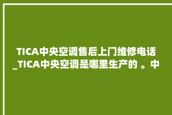 TICA中央空调售后上门维修电话_TICA中央空调是哪里生产的 。中央空调