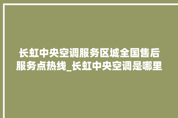 长虹中央空调服务区城全国售后服务点热线_长虹中央空调是哪里生产的 。长虹