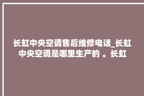 长虹中央空调售后维修电话_长虹中央空调是哪里生产的 。长虹