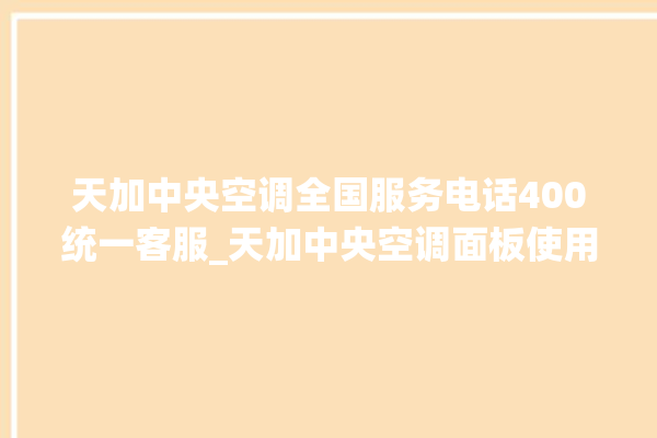 天加中央空调全国服务电话400统一客服_天加中央空调面板使用说明 。中央空调