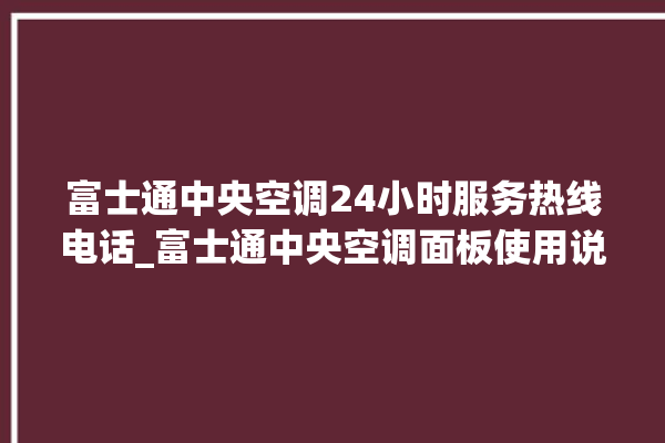 富士通中央空调24小时服务热线电话_富士通中央空调面板使用说明 。富士通