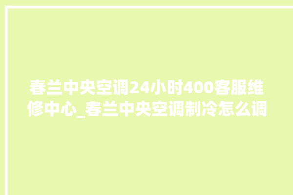 春兰中央空调24小时400客服维修中心_春兰中央空调制冷怎么调节 。春兰