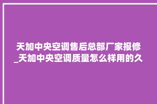 天加中央空调售后总部厂家报修_天加中央空调质量怎么样用的久吗 。中央空调