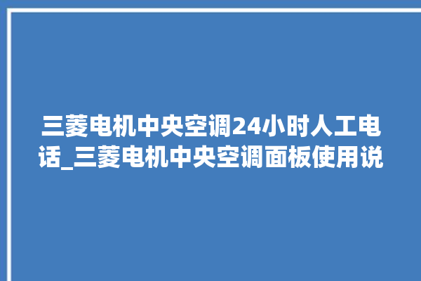 三菱电机中央空调24小时人工电话_三菱电机中央空调面板使用说明 。中央空调