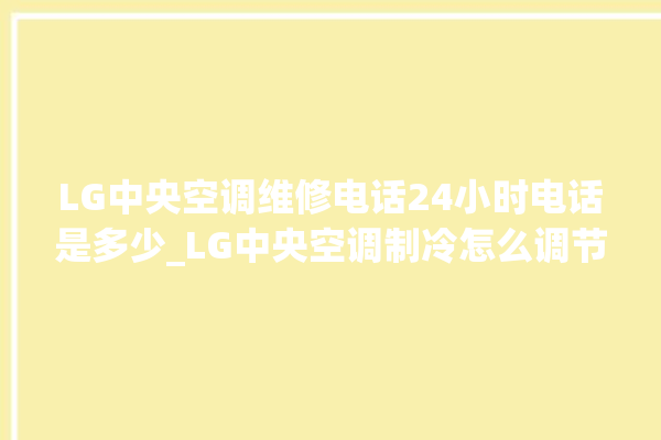 LG中央空调维修电话24小时电话是多少_LG中央空调制冷怎么调节 。电话