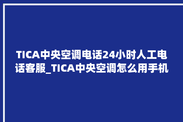 TICA中央空调电话24小时人工电话客服_TICA中央空调怎么用手机开空调 。中央空调