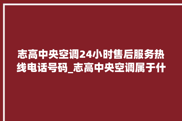 志高中央空调24小时售后服务热线电话号码_志高中央空调属于什么档次 。中央空调