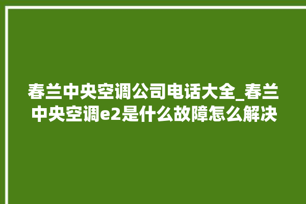 春兰中央空调公司电话大全_春兰中央空调e2是什么故障怎么解决 。春兰