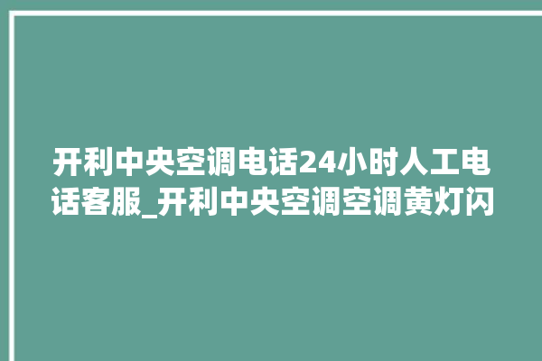 开利中央空调电话24小时人工电话客服_开利中央空调空调黄灯闪 。中央空调