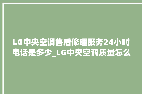 LG中央空调售后修理服务24小时电话是多少_LG中央空调质量怎么样用的久吗 。中央空调