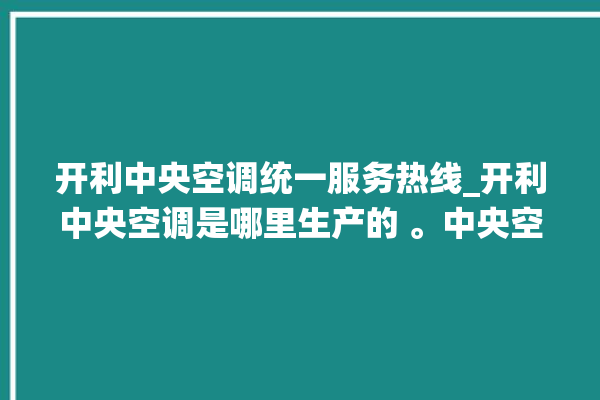 开利中央空调统一服务热线_开利中央空调是哪里生产的 。中央空调