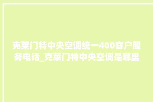 克莱门特中央空调统一400客户服务电话_克莱门特中央空调是哪里生产的 。克莱