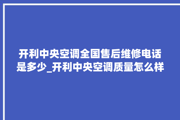 开利中央空调全国售后维修电话是多少_开利中央空调质量怎么样用的久吗 。中央空调