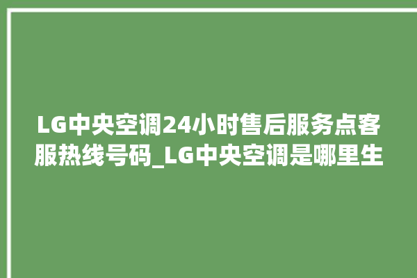 LG中央空调24小时售后服务点客服热线号码_LG中央空调是哪里生产的 。中央空调