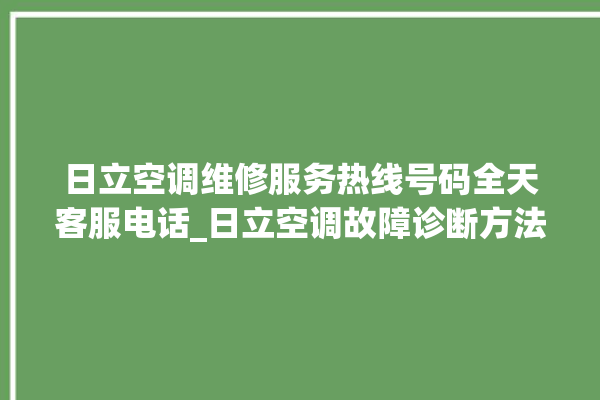 日立空调维修服务热线号码全天客服电话_日立空调故障诊断方法 。日立