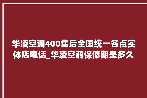 华凌空调400售后全国统一各点实体店电话_华凌空调保修期是多久 。空调