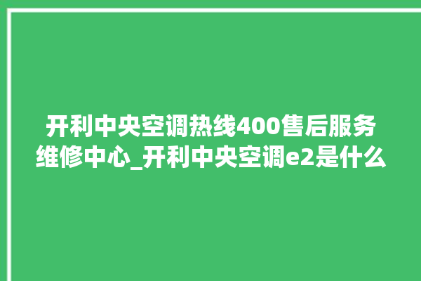 开利中央空调热线400售后服务维修中心_开利中央空调e2是什么故障怎么解决 。中央空调