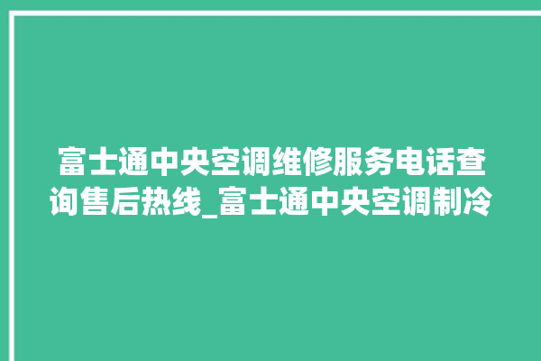 富士通中央空调维修服务电话查询售后热线_富士通中央空调制冷怎么调节 。富士通