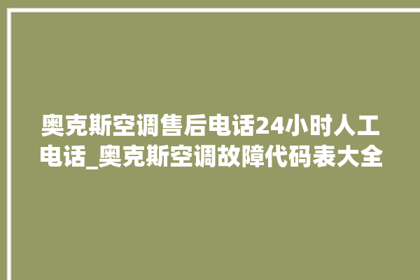 奥克斯空调售后电话24小时人工电话_奥克斯空调故障代码表大全 。奥克斯