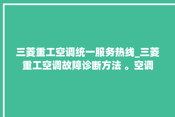 三菱重工空调统一服务热线_三菱重工空调故障诊断方法 。空调