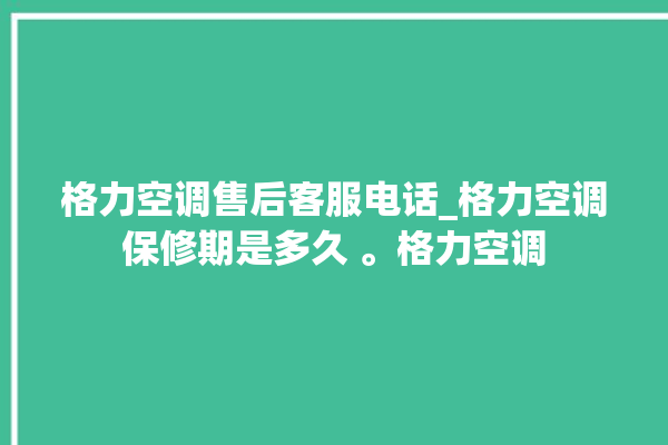 格力空调售后客服电话_格力空调保修期是多久 。格力空调