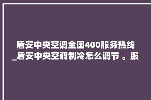 盾安中央空调全国400服务热线_盾安中央空调制冷怎么调节 。服务热线