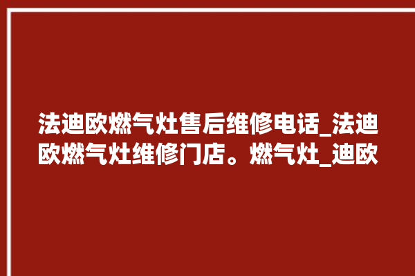 法迪欧燃气灶售后维修电话_法迪欧燃气灶维修门店。燃气灶_迪欧