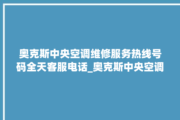 奥克斯中央空调维修服务热线号码全天客服电话_奥克斯中央空调质量怎么样用的久吗 。中央空调