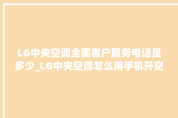 LG中央空调全国客户服务电话是多少_LG中央空调怎么用手机开空调 。中央空调